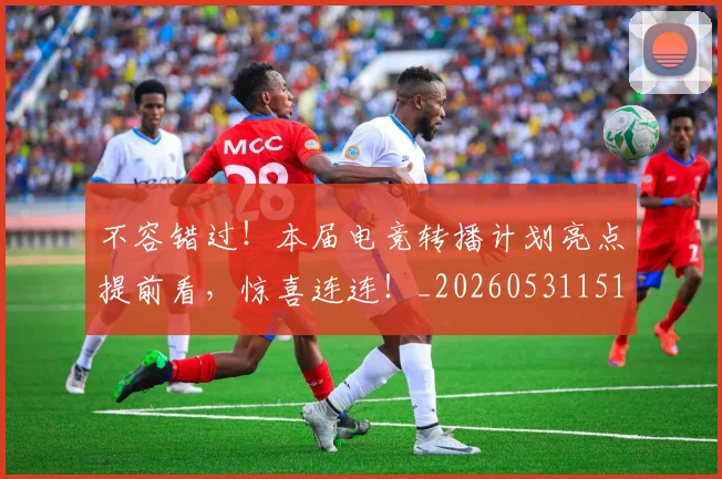不容错过！本届电竞转播计划亮点提前看，惊喜连连！_20260531151246_20260702174746