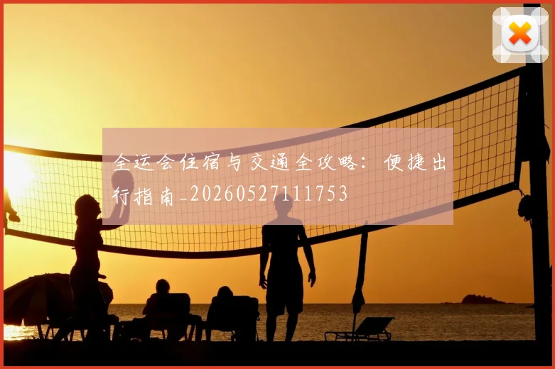 全运会住宿与交通全攻略：便捷出行指南_20260527111753