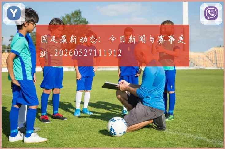 国足最新动态：今日新闻与赛事更新_20260527111912