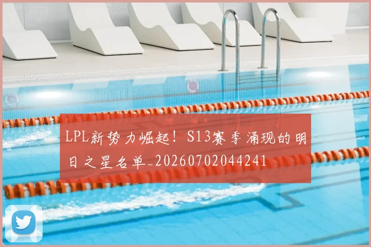 LPL新势力崛起！S13赛季涌现的明日之星名单_20260702044241