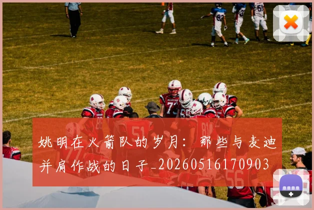 姚明在火箭队的岁月：那些与麦迪并肩作战的日子_20260516170903