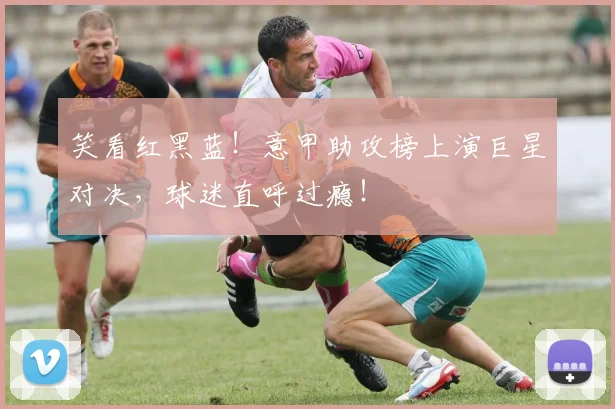 笑看红黑蓝！意甲助攻榜上演巨星对决，球迷直呼过瘾！