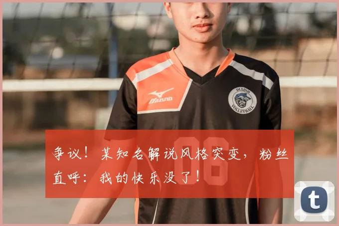 争议！某知名解说风格突变，粉丝直呼：我的快乐没了！