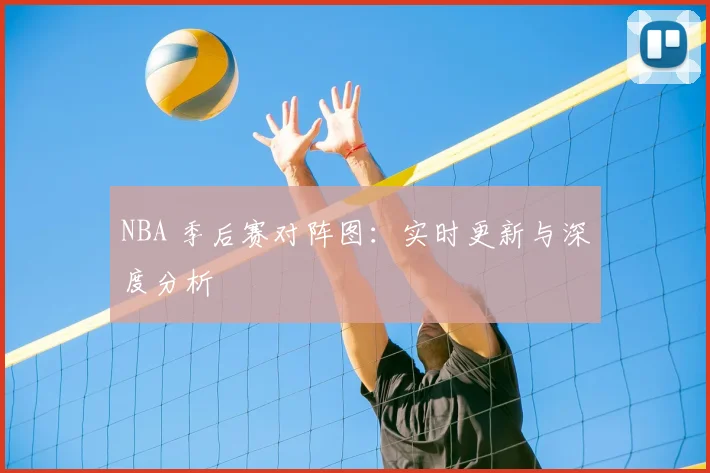 NBA 季后赛对阵图：实时更新与深度分析
