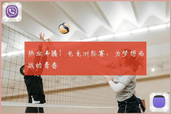 热血沸腾！电竞洲际赛，为梦想而战的青春