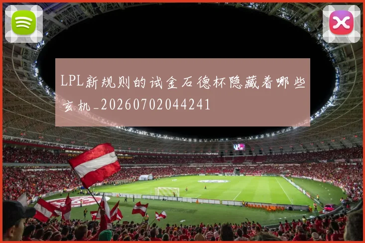 LPL新规则的试金石德杯隐藏着哪些玄机_20260702044241