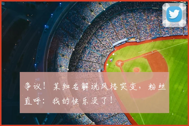 争议！某知名解说风格突变，粉丝直呼：我的快乐没了！
