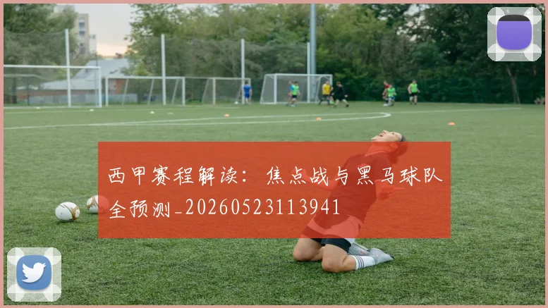 西甲赛程解读：焦点战与黑马球队全预测_20260523113941