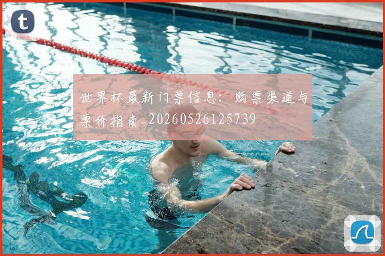 世界杯最新门票信息：购票渠道与票价指南_20260526125739