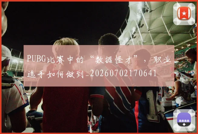 PUBG比赛中的“数据怪才”，职业选手如何做到_20260702170641