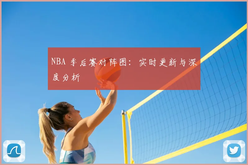 NBA 季后赛对阵图:实时更新与深度分析