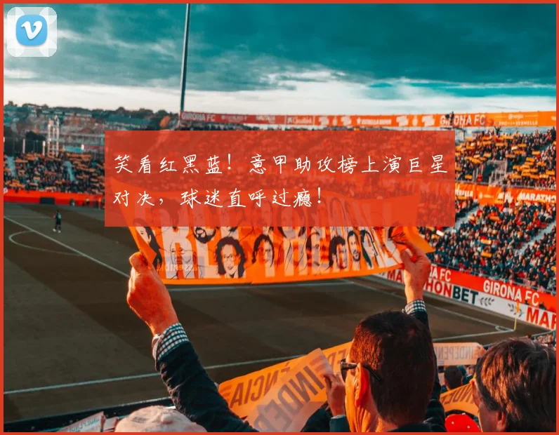 笑看红黑蓝！意甲助攻榜上演巨星对决，球迷直呼过瘾！