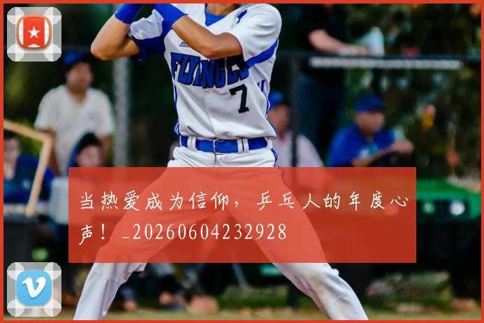 当热爱成为信仰，乒乓人的年度心声！_20260604232928