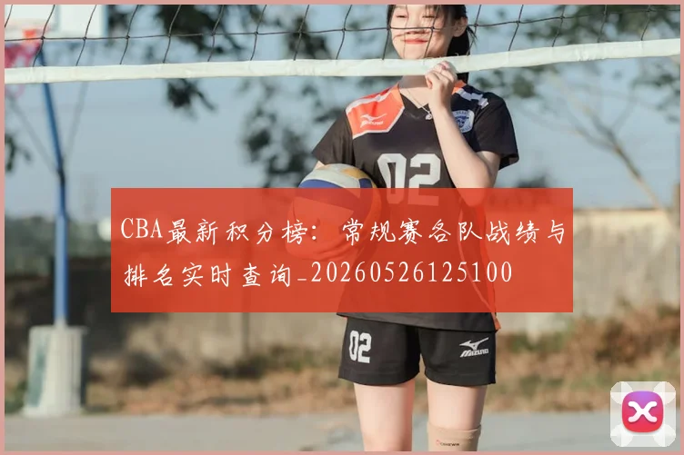 CBA最新积分榜：常规赛各队战绩与排名实时查询_20260526125100