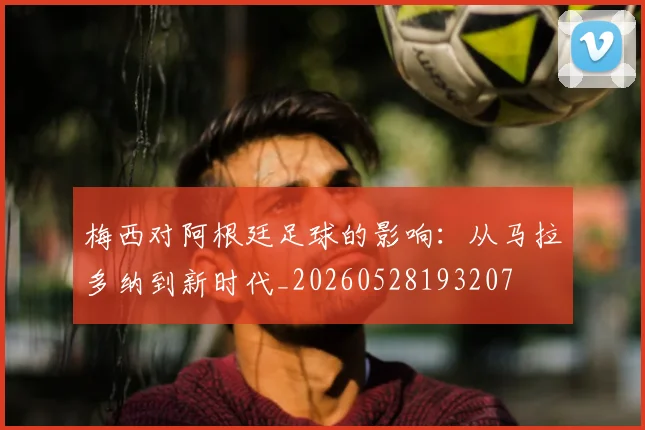 梅西对阿根廷足球的影响：从马拉多纳到新时代_20260528193207