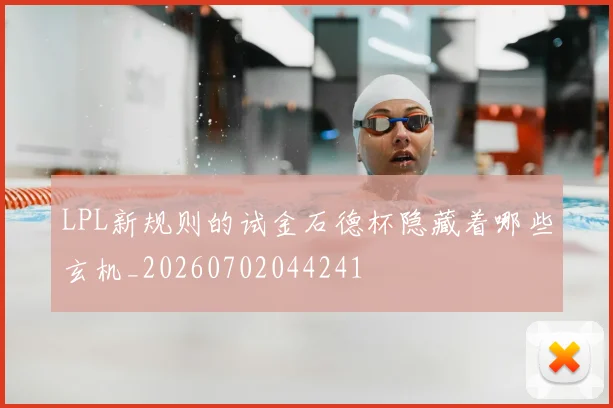 LPL新规则的试金石德杯隐藏着哪些玄机_20260702044241