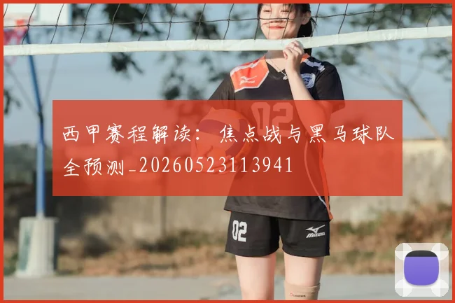 西甲赛程解读：焦点战与黑马球队全预测_20260523113941