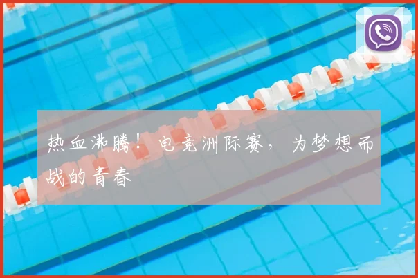 热血沸腾！电竞洲际赛，为梦想而战的青春