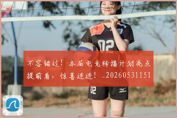 不容错过！本届电竞转播计划亮点提前看，惊喜连连！_20260531151246_20260702174746