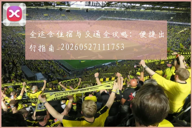 全运会住宿与交通全攻略：便捷出行指南_20260527111753