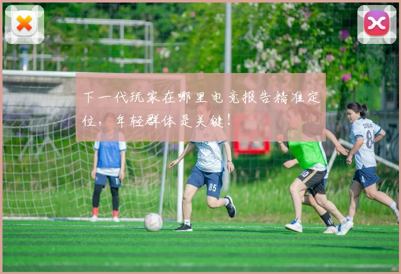 下一代玩家在哪里电竞报告精准定位，年轻群体是关键！