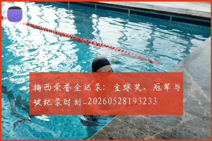 梅西荣誉全记录：金球奖、冠军与破纪录时刻_20260528193233