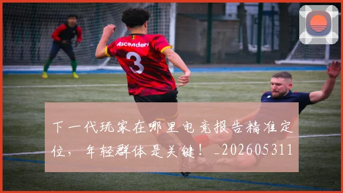 下一代玩家在哪里电竞报告精准定位，年轻群体是关键！_20260531151115